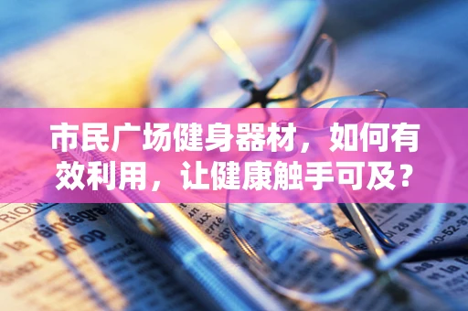 市民广场健身器材，如何有效利用，让健康触手可及？
