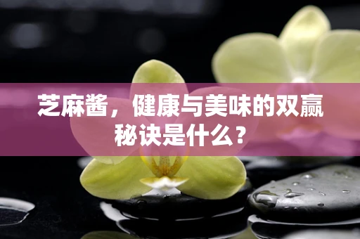 芝麻酱，健康与美味的双赢秘诀是什么？