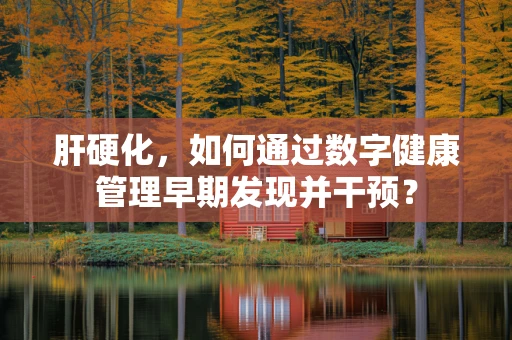 肝硬化，如何通过数字健康管理早期发现并干预？