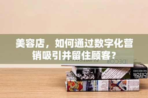 美容店，如何通过数字化营销吸引并留住顾客？