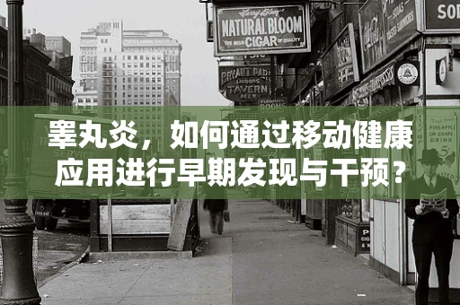 睾丸炎，如何通过移动健康应用进行早期发现与干预？