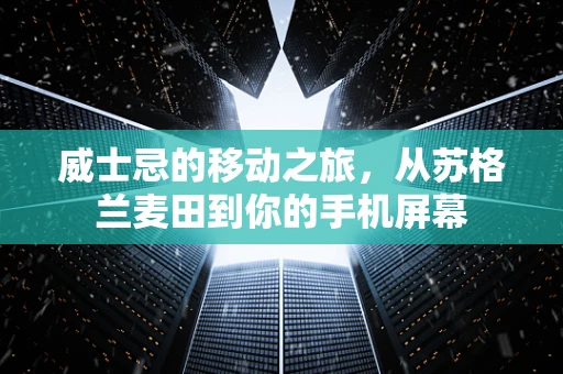 威士忌的移动之旅，从苏格兰麦田到你的手机屏幕