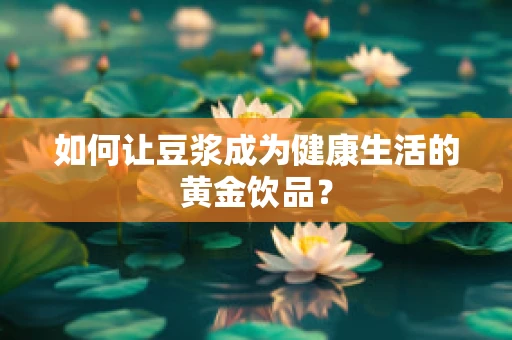 如何让豆浆成为健康生活的黄金饮品？