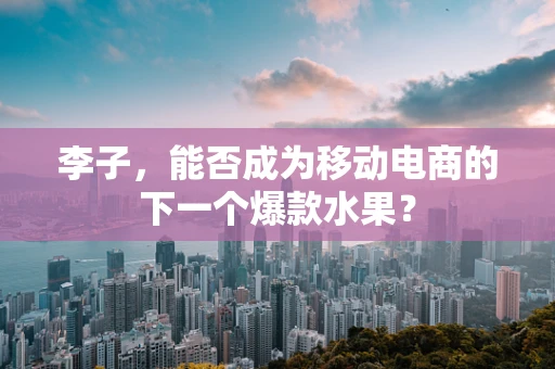 李子，能否成为移动电商的下一个爆款水果？