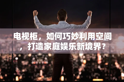 电视柜，如何巧妙利用空间，打造家庭娱乐新境界？