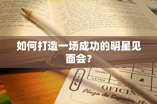 如何打造一场成功的明星见面会？