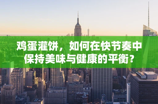 鸡蛋灌饼，如何在快节奏中保持美味与健康的平衡？