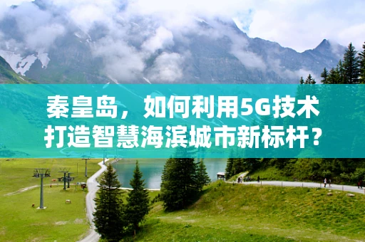 秦皇岛，如何利用5G技术打造智慧海滨城市新标杆？
