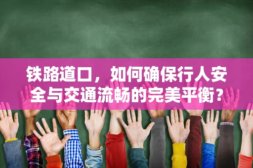 铁路道口，如何确保行人安全与交通流畅的完美平衡？