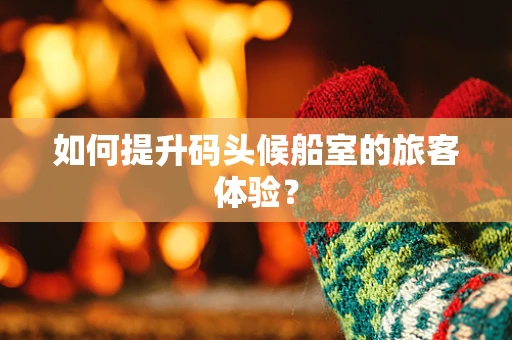 如何提升码头候船室的旅客体验？