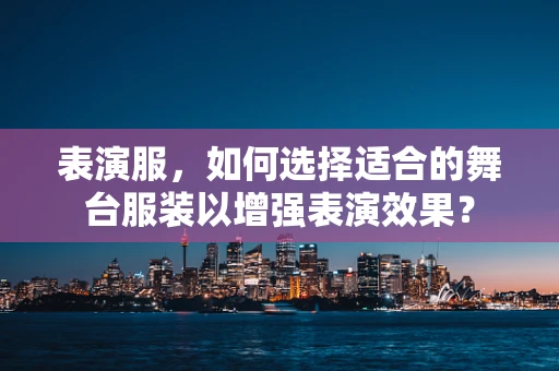 表演服，如何选择适合的舞台服装以增强表演效果？