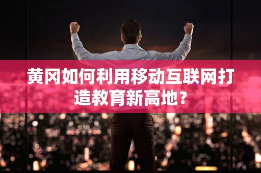 黄冈如何利用移动互联网打造教育新高地？