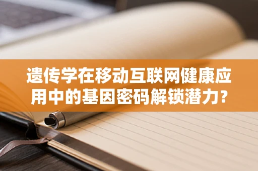 遗传学在移动互联网健康应用中的基因密码解锁潜力？