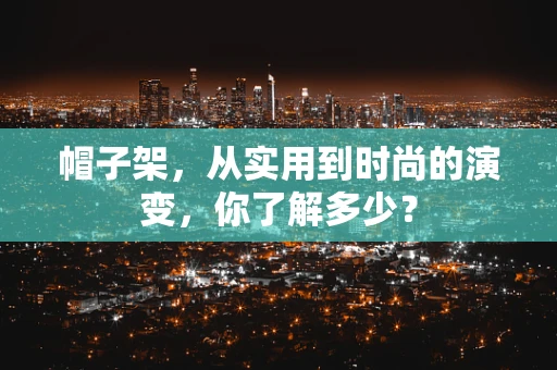 帽子架，从实用到时尚的演变，你了解多少？