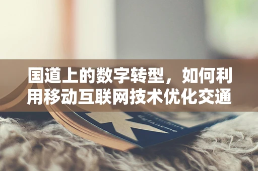 国道上的数字转型，如何利用移动互联网技术优化交通管理？