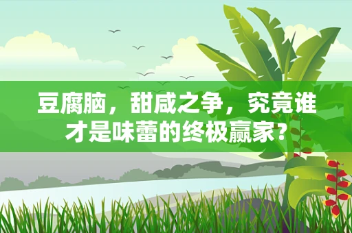 豆腐脑，甜咸之争，究竟谁才是味蕾的终极赢家？
