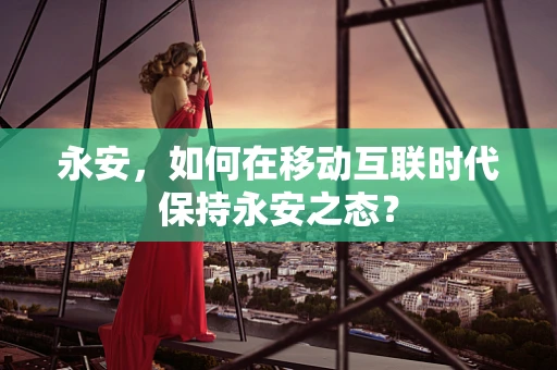 永安，如何在移动互联时代保持永安之态？