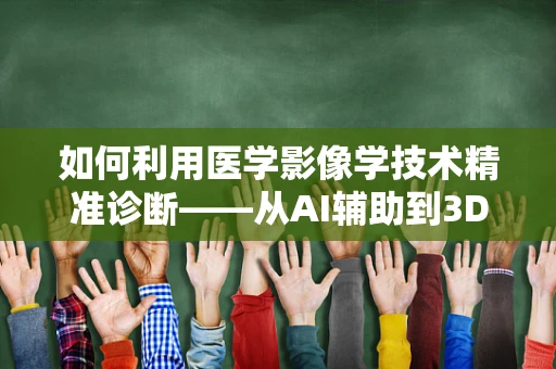 如何利用医学影像学技术精准诊断——从AI辅助到3D打印的革新之路
