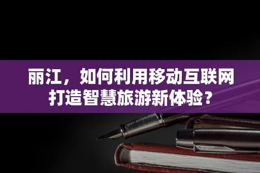 丽江，如何利用移动互联网打造智慧旅游新体验？