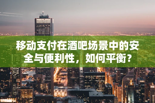 移动支付在酒吧场景中的安全与便利性，如何平衡？