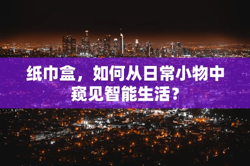 纸巾盒，如何从日常小物中窥见智能生活？