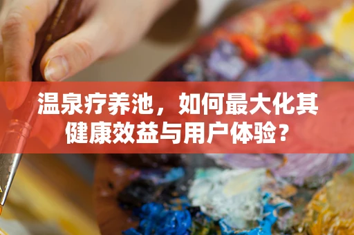 温泉疗养池，如何最大化其健康效益与用户体验？