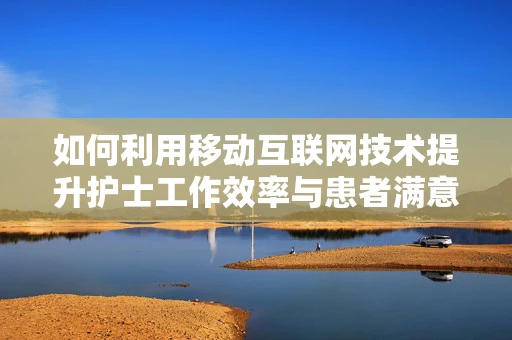 如何利用移动互联网技术提升护士工作效率与患者满意度？