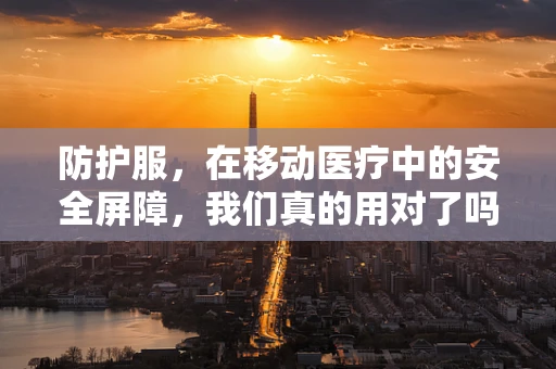 防护服，在移动医疗中的安全屏障，我们真的用对了吗？