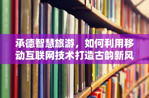 承德智慧旅游，如何利用移动互联网技术打造古韵新风？