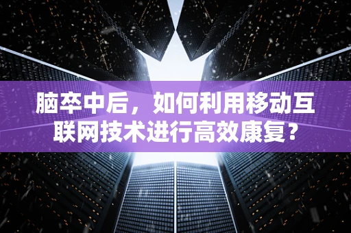 脑卒中后，如何利用移动互联网技术进行高效康复？