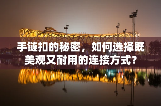 手链扣的秘密，如何选择既美观又耐用的连接方式？