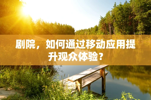 剧院，如何通过移动应用提升观众体验？