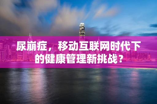 尿崩症，移动互联网时代下的健康管理新挑战？