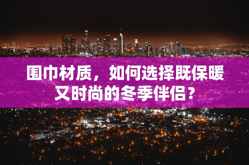 围巾材质，如何选择既保暖又时尚的冬季伴侣？