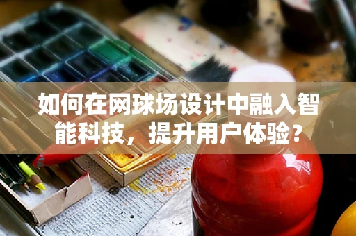 如何在网球场设计中融入智能科技，提升用户体验？