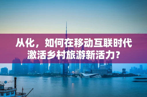 从化，如何在移动互联时代激活乡村旅游新活力？