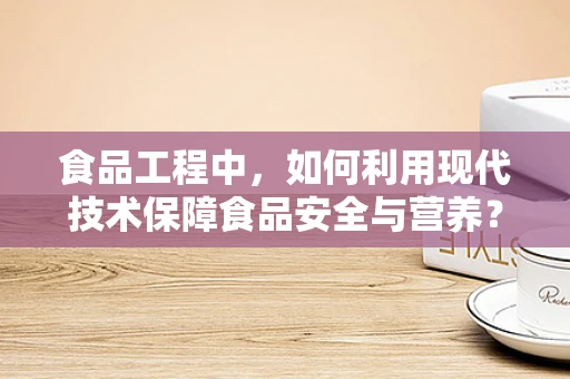 食品工程中，如何利用现代技术保障食品安全与营养？