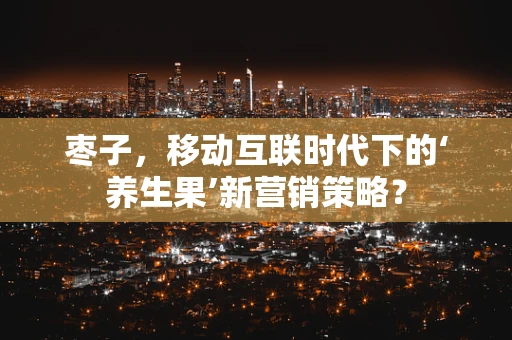 枣子，移动互联时代下的‘养生果’新营销策略？