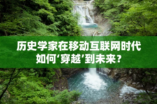 历史学家在移动互联网时代如何‘穿越’到未来？