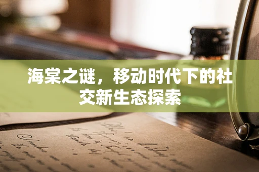 海棠之谜，移动时代下的社交新生态探索