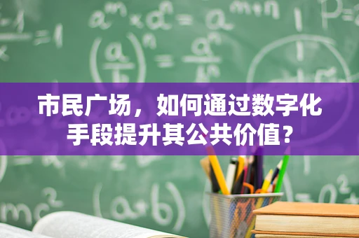 市民广场，如何通过数字化手段提升其公共价值？