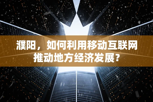濮阳，如何利用移动互联网推动地方经济发展？