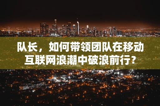 队长，如何带领团队在移动互联网浪潮中破浪前行？