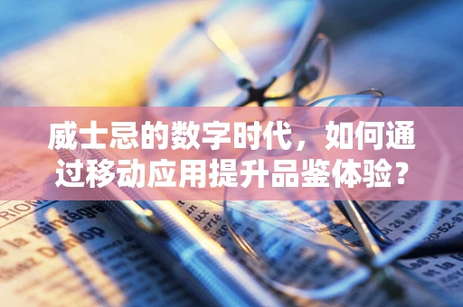威士忌的数字时代，如何通过移动应用提升品鉴体验？