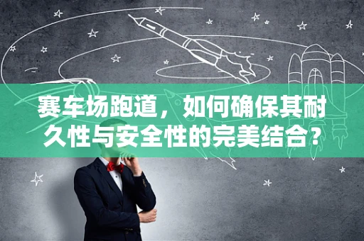 赛车场跑道，如何确保其耐久性与安全性的完美结合？