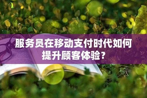 服务员在移动支付时代如何提升顾客体验？