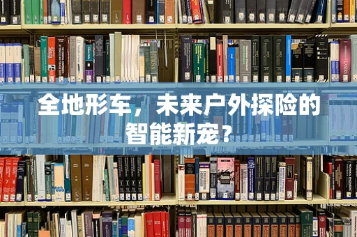 全地形车，未来户外探险的智能新宠？