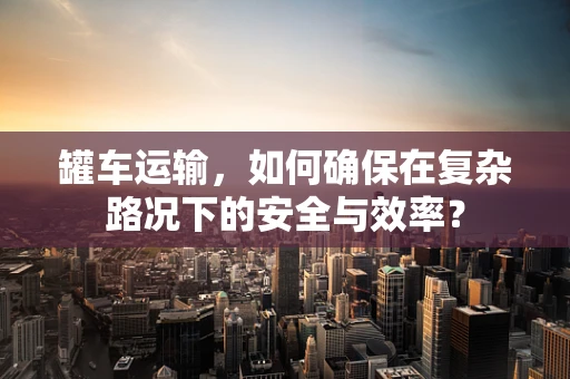 罐车运输，如何确保在复杂路况下的安全与效率？
