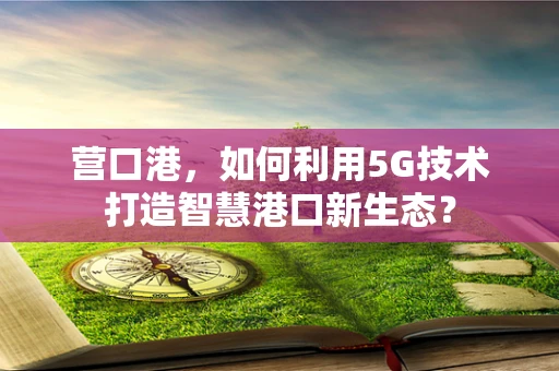 营口港，如何利用5G技术打造智慧港口新生态？