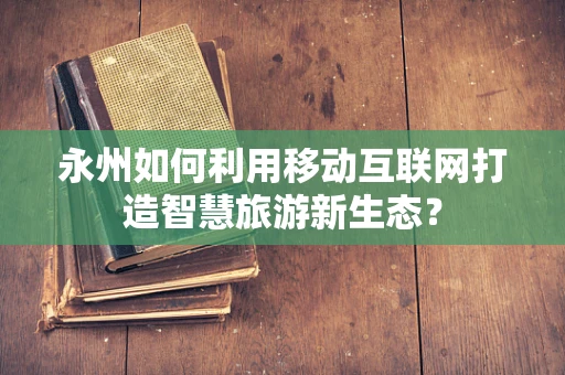 永州如何利用移动互联网打造智慧旅游新生态？